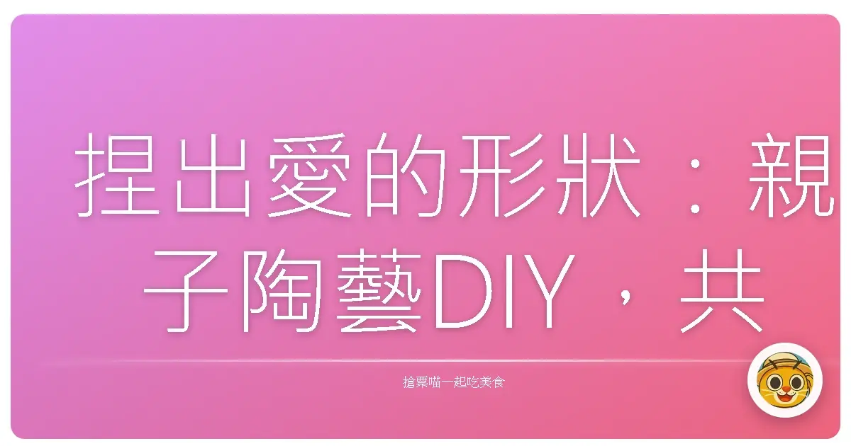 捏出愛的形狀：親子陶藝DIY，共創獨一無二的回憶！