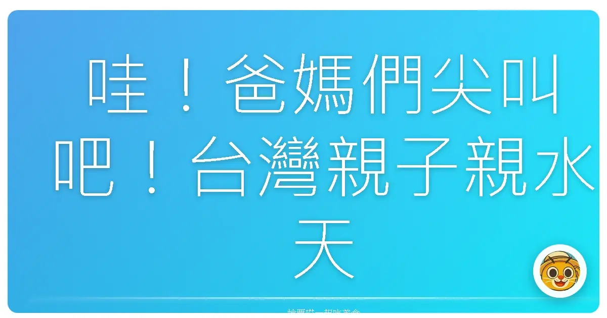 哇!爸媽們尖叫吧!台灣親子親水天堂大公開,保證小孩玩到不想回家!