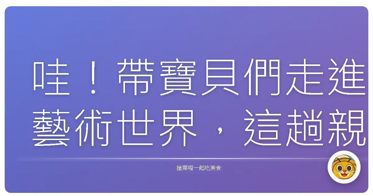哇！帶寶貝們走進藝術世界，這趟親子藝文之旅真的超好玩！