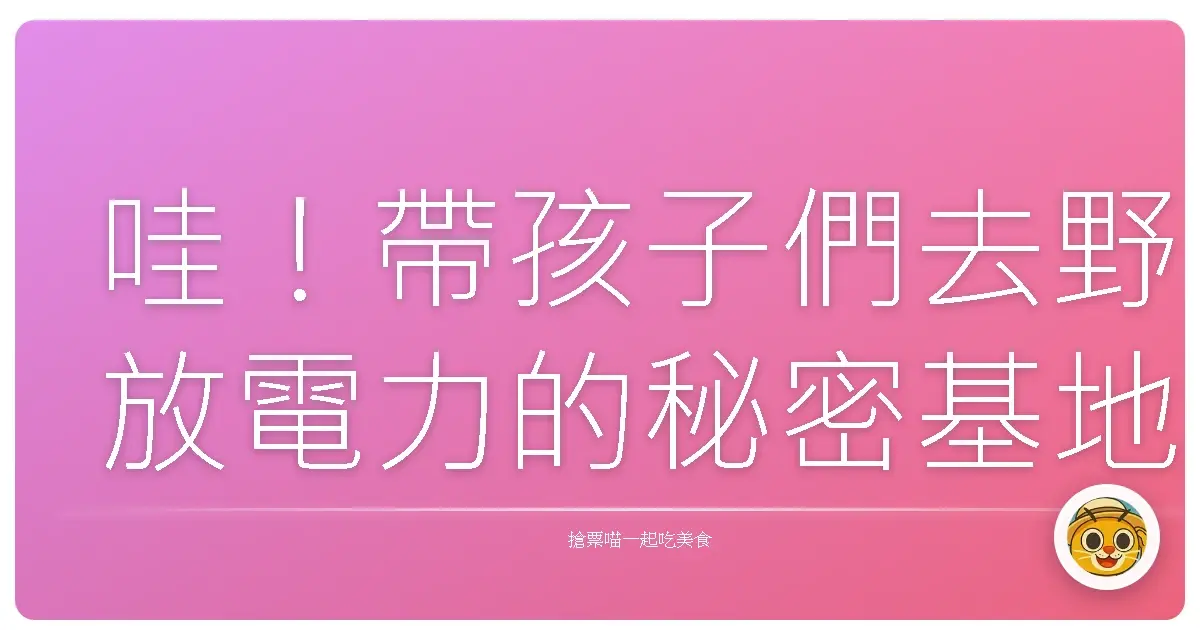 哇！帶孩子們去野放電力的秘密基地，這幾個地方爸媽們一定要筆記！