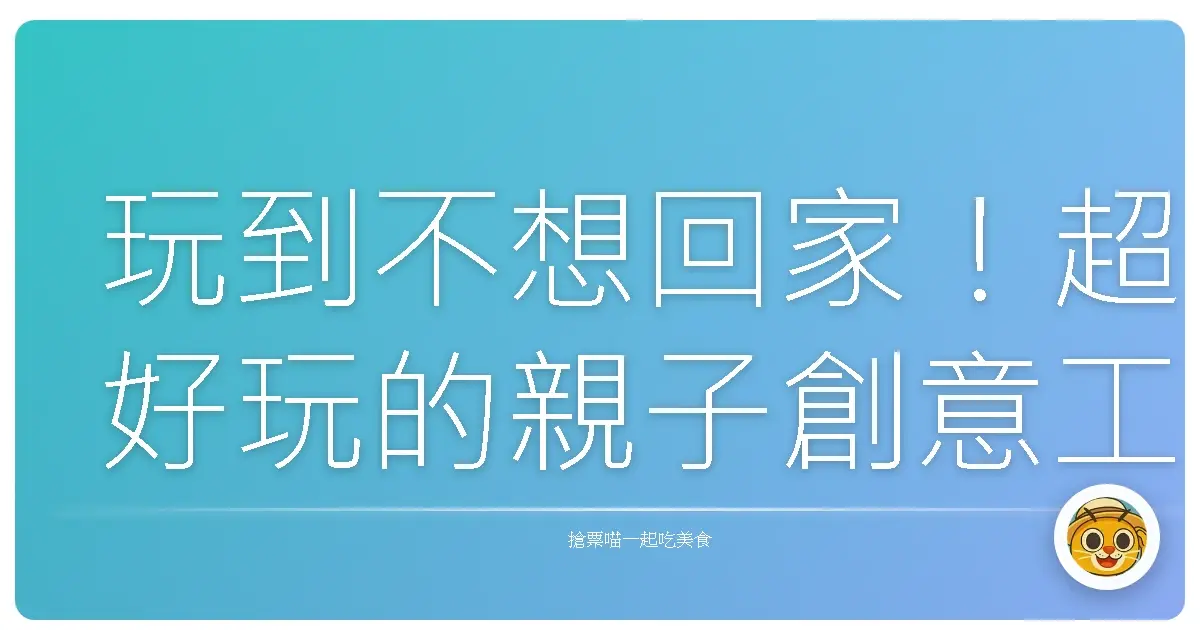 玩到不想回家!超好玩的親子創意工坊,爸媽小孩都樂翻天!