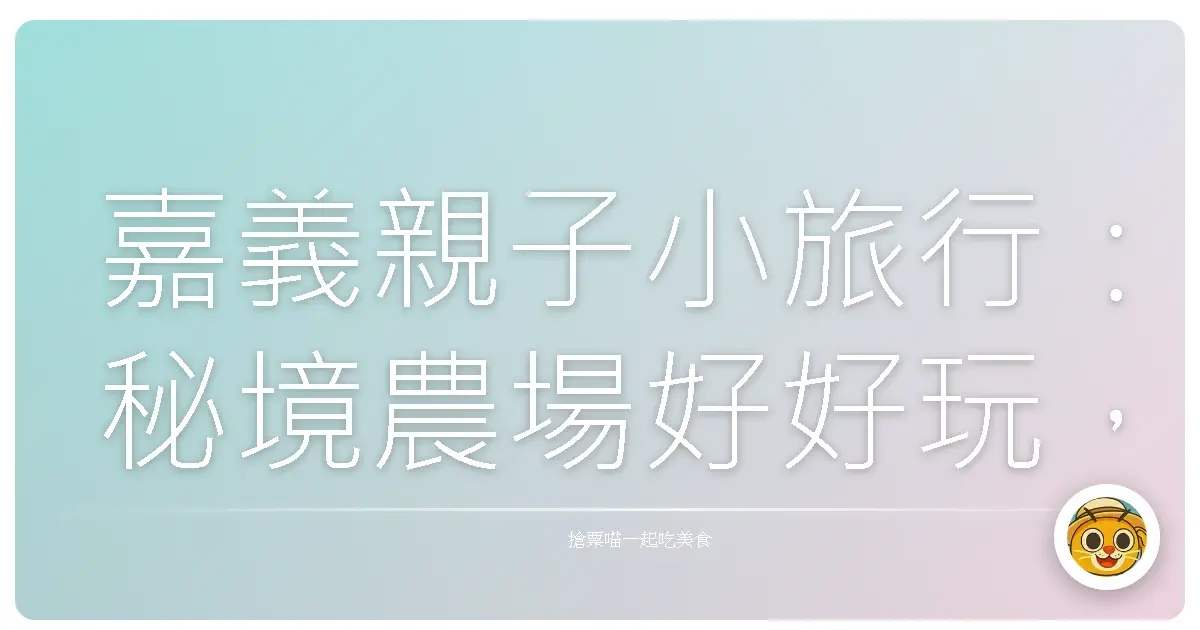 嘉義親子小旅行:秘境農場好好玩,寶貝放電、爸媽放鬆的秘密基地!