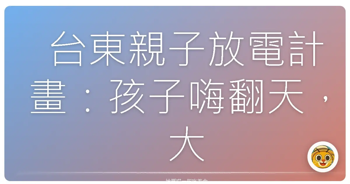 台東親子放電計畫:孩子嗨翻天,大人也療癒的自然探索旅程!