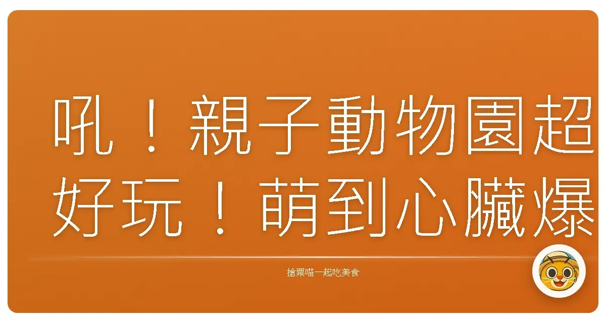 吼!親子動物園超好玩!萌到心臟爆擊,互動體驗保證你跟寶貝都笑嗨嗨!