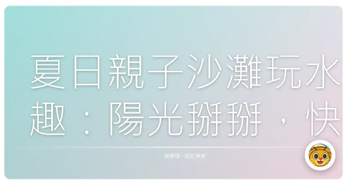 夏日親子沙灘玩水趣:陽光掰掰,快樂不減!
