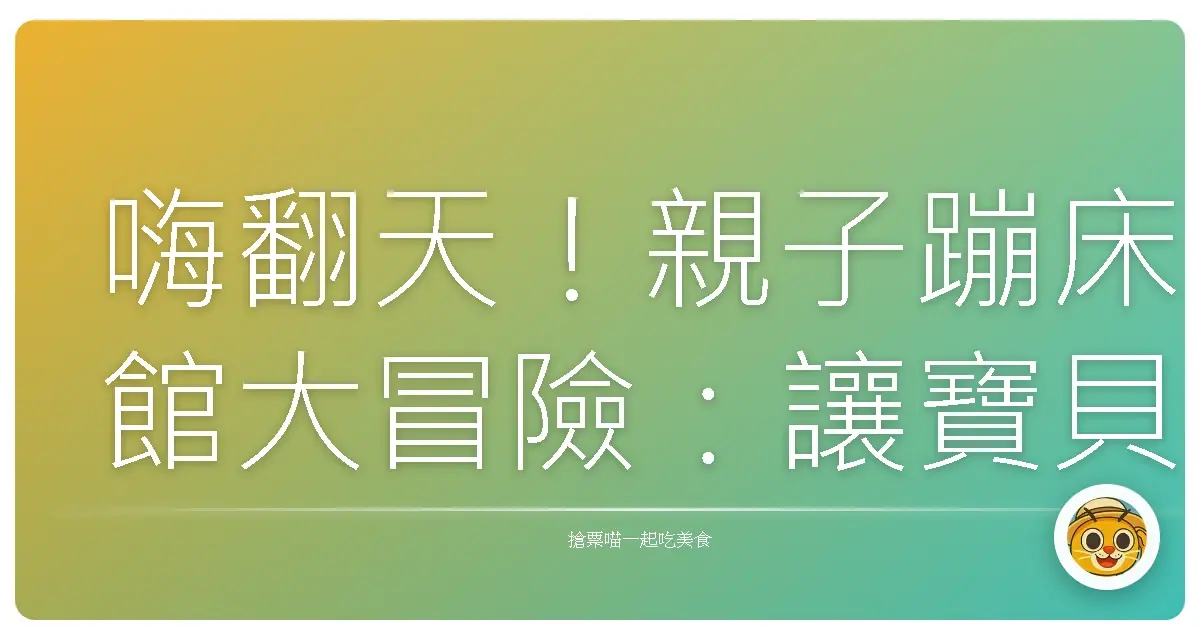 嗨翻天!親子蹦床館大冒險:讓寶貝電力全開的秘密基地
