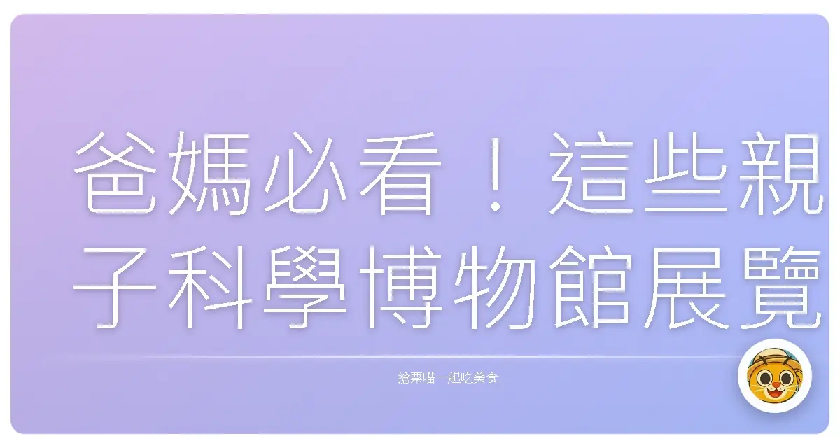 爸媽必看!這些親子科學博物館展覽,保證讓孩子玩到不想回家!