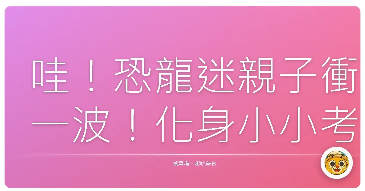 哇!恐龍迷親子衝一波!化身小小考古家,探索史前巨獸的秘密基地!