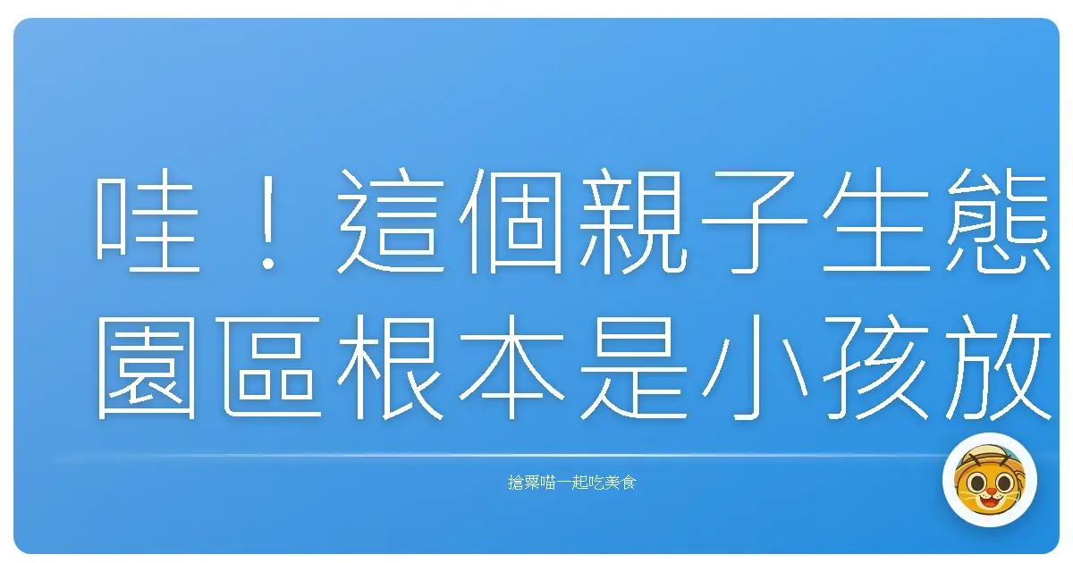 哇!這個親子生態園區根本是小孩放電天堂,大人療癒秘境!