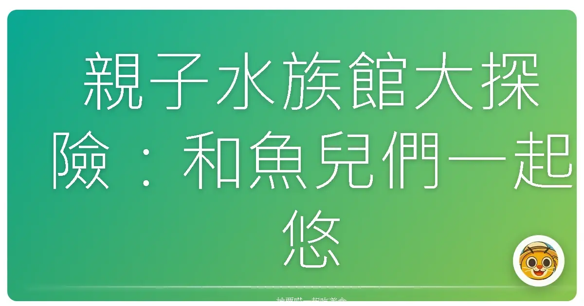 親子水族館大探險:和魚兒們一起悠游去!