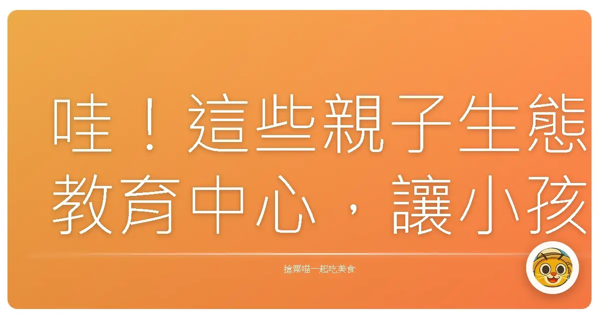 哇！這些親子生態教育中心，讓小孩玩到不想回家啦！
