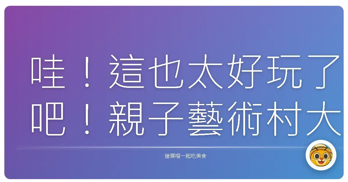 哇!這也太好玩了吧!親子藝術村大探險,一起玩到不想回家!