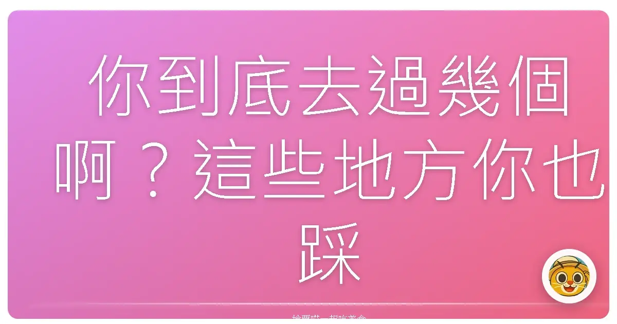 你到底去過幾個啊?這些地方你也踩點了嗎?