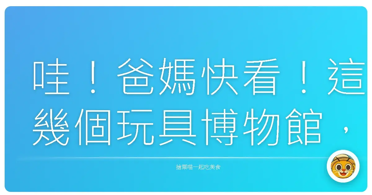 哇!爸媽快看!這幾個玩具博物館,小孩玩到不想回家啦!