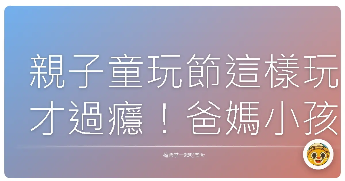 親子童玩節這樣玩才過癮！爸媽小孩都嗨翻天的秘密基地大公開