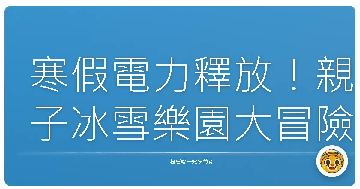 寒假電力釋放！親子冰雪樂園大冒險，讓孩子們嗨翻天！