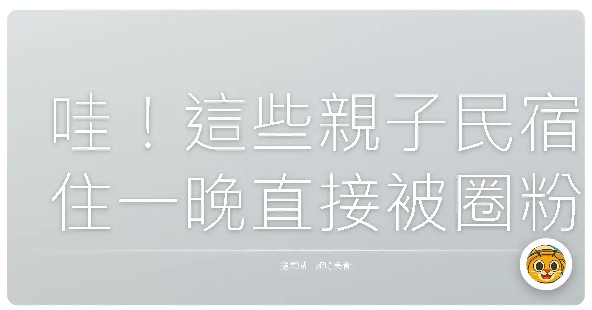 哇!這些親子民宿住一晚直接被圈粉,爸媽小孩都笑開懷啦!