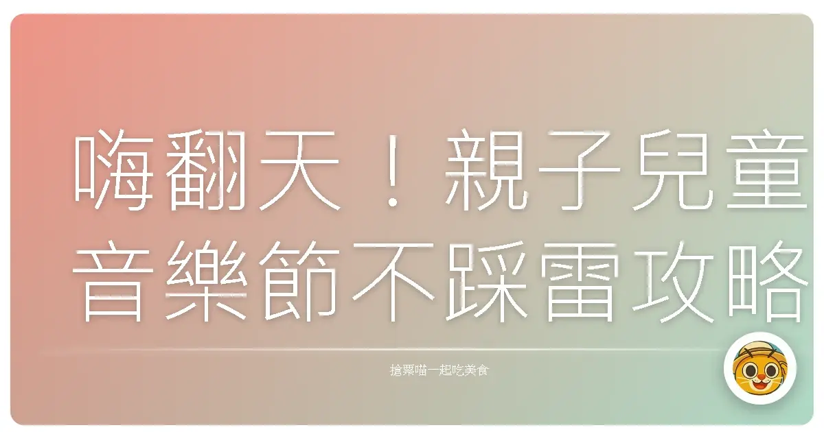 嗨翻天!親子兒童音樂節不踩雷攻略:大人小孩都笑嗨嗨的秘訣大公開!