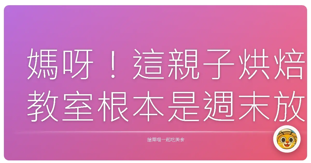 媽呀!這親子烘焙教室根本是週末放電天堂!小孩玩到不想回家啦!