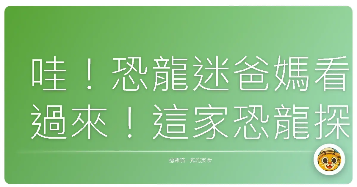 哇!恐龍迷爸媽看過來!這家恐龍探索館讓小孩嗨翻天,大人也重溫童年夢!