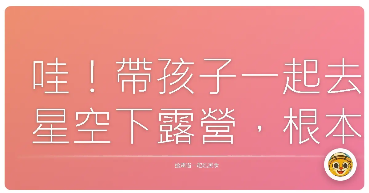 哇!帶孩子一起去星空下露營,根本是超棒的回憶製造機!