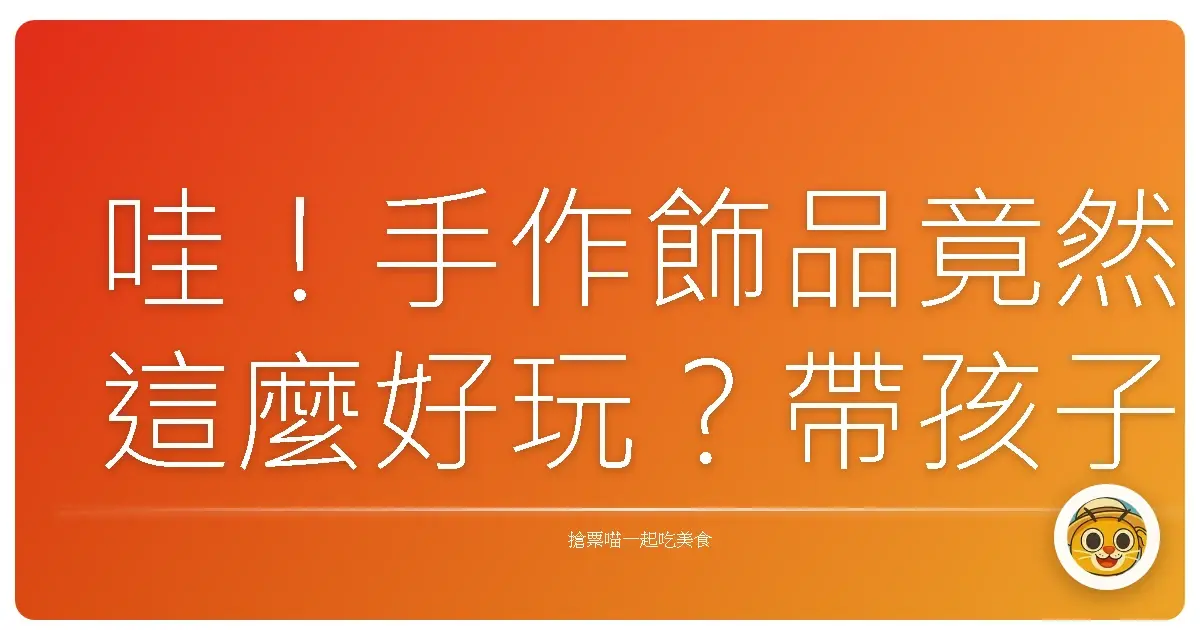 哇!手作飾品竟然這麼好玩?帶孩子一起變身小小藝術家!