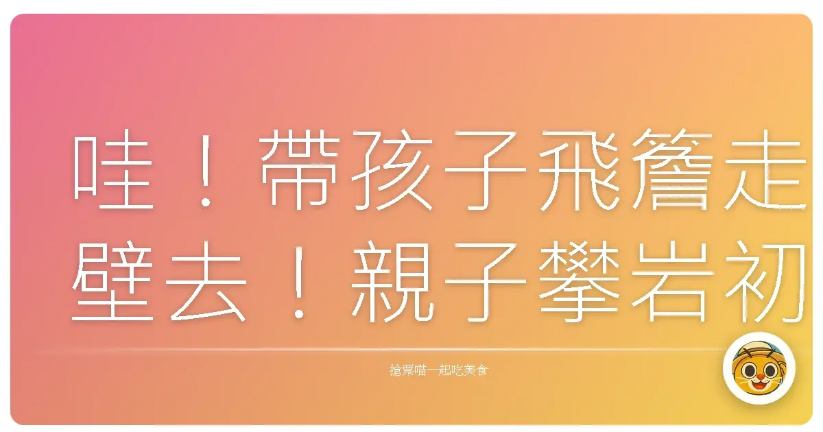 哇！帶孩子飛簷走壁去！親子攀岩初體驗，笑聲比尖叫聲還多！