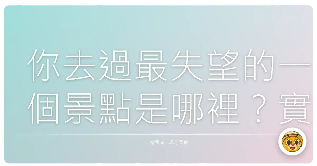 你去過最失望的一個景點是哪裡?實話實說沒關係😂