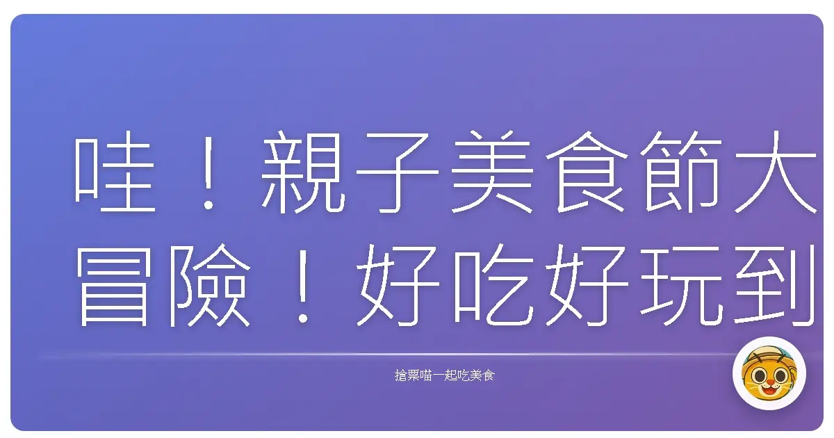 哇！親子美食節大冒險！好吃好玩到翻過去啦！