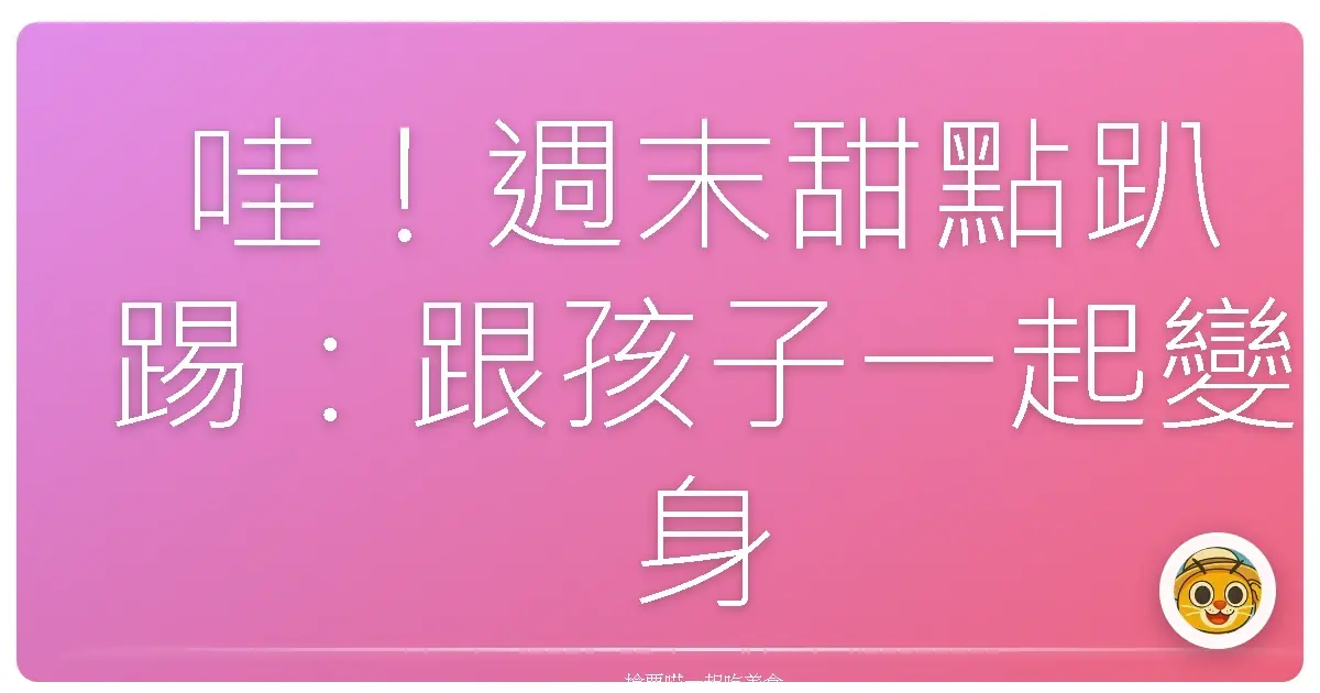 哇！週末甜點趴踢：跟孩子一起變身烘焙小當家，甜蜜爆表！