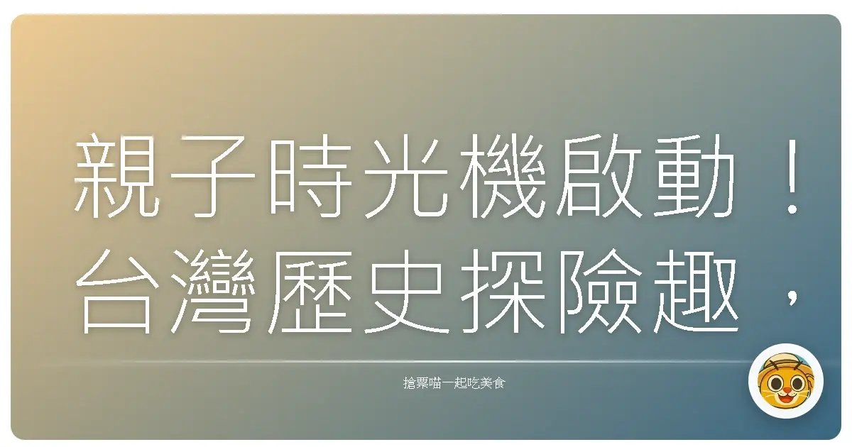 親子時光機啟動!台灣歷史探險趣,保證孩子玩到不想回家!