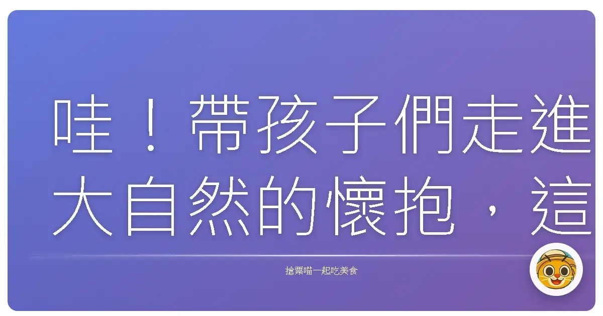哇！帶孩子們走進大自然的懷抱，這趟生態導覽真的超乎想像！