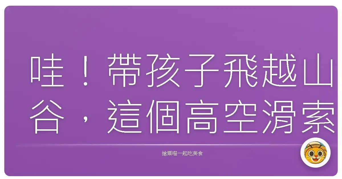 哇!帶孩子飛越山谷,這個高空滑索體驗,真的讓我們一家尖叫到燒聲!