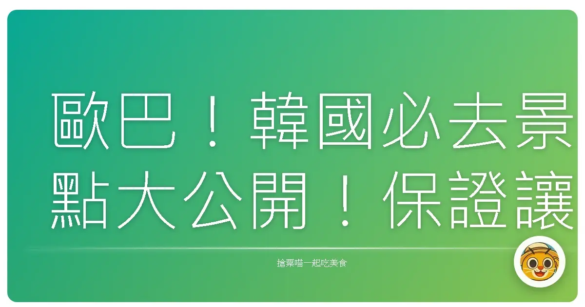 歐巴！韓國必去景點大公開！保證讓你少女心大爆發！
