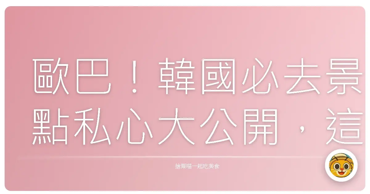 歐巴！韓國必去景點私心大公開，這輩子沒去過就太可惜啦！
