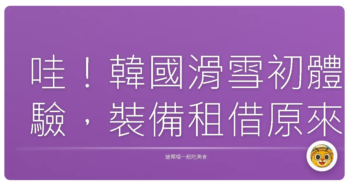 哇!韓國滑雪初體驗,裝備租借原來這麼簡單又有趣!