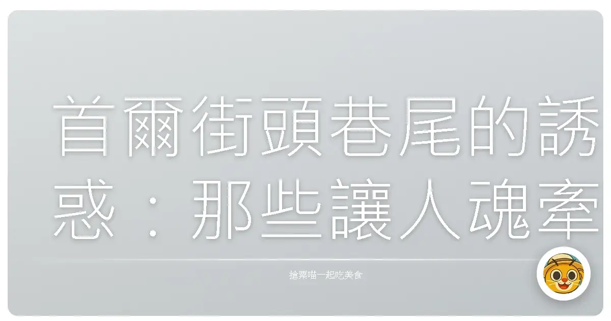 首爾街頭巷尾的誘惑:那些讓人魂牽夢縈的平民美食