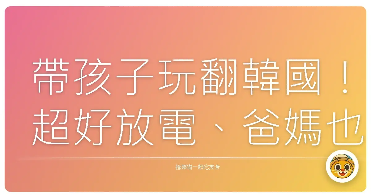 帶孩子玩翻韓國!超好放電、爸媽也愛的親子景點大公開
