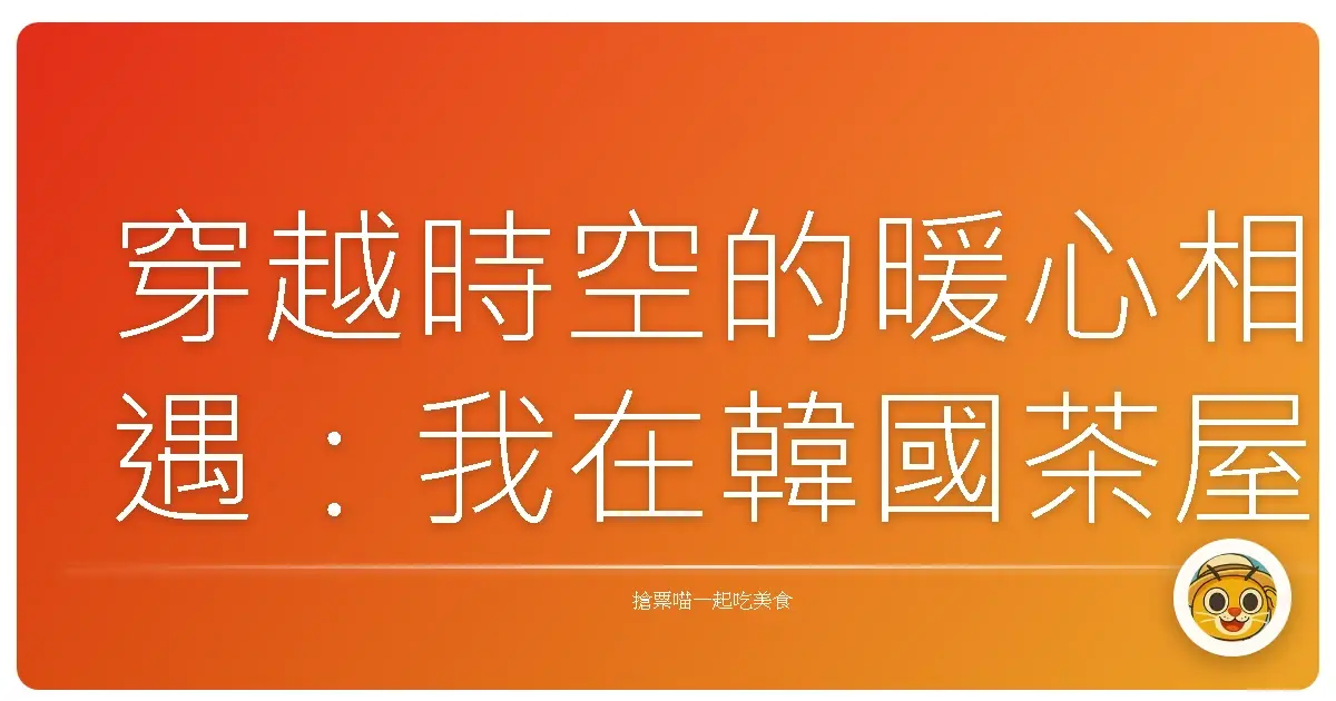 穿越時空的暖心相遇:我在韓國茶屋的慢時光