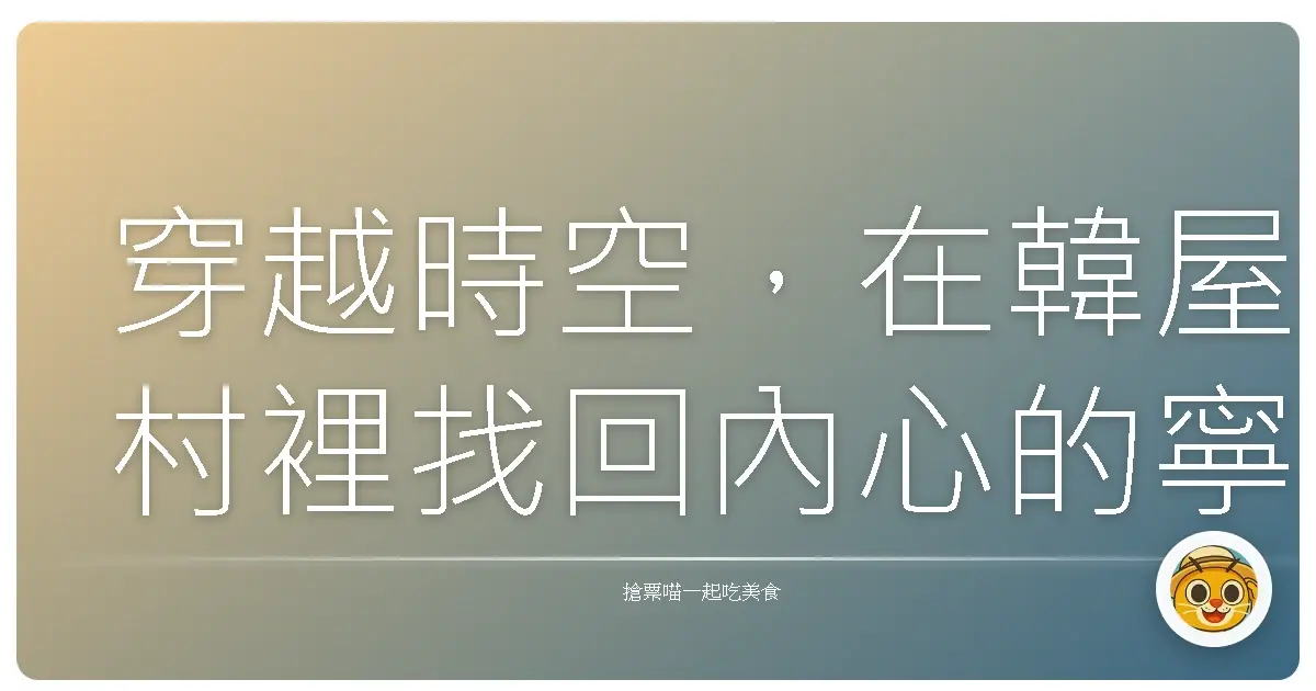 穿越時空,在韓屋村裡找回內心的寧靜:一趟暖心之旅