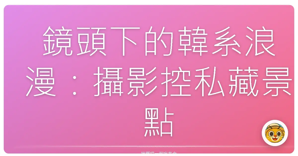 鏡頭下的韓系浪漫:攝影控私藏景點大公開!