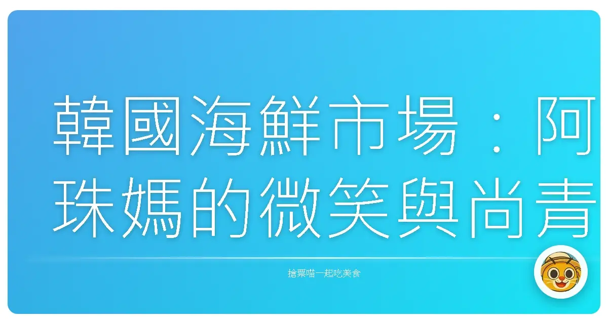韓國海鮮市場:阿珠媽的微笑與尚青ㄟ海味,口水擦擦,出發囉!