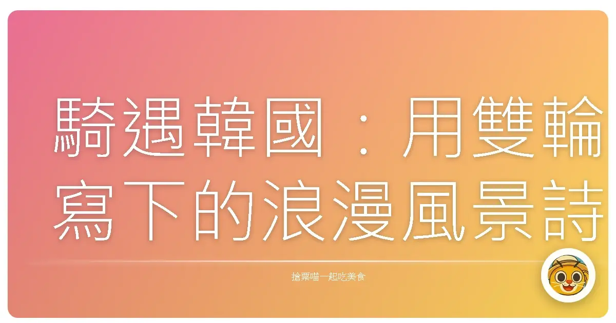 騎遇韓國:用雙輪寫下的浪漫風景詩,妳準備好一起出發了嗎?